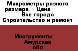 Микрометры разного размера  › Цена ­ 1 000 - Все города Строительство и ремонт » Инструменты   . Амурская обл.,Райчихинск г.